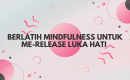 Berlatih Mindfulness Untuk Me-release Luka Hati